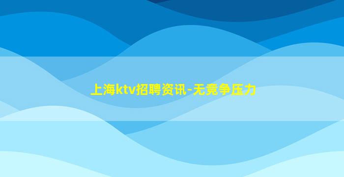 上海ktv招聘资讯-无竞争压力